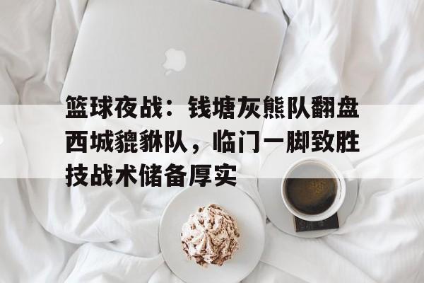 开元体育APP篮球夜战：钱塘灰熊队翻盘西城貔貅队，临门一脚致胜技战术储备厚实
